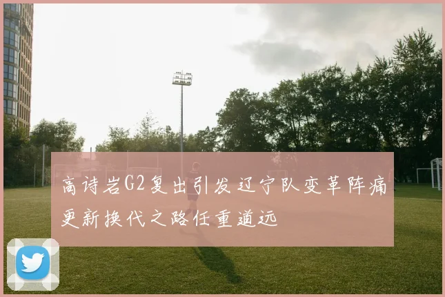 高诗岩G2复出引发辽宁队变革阵痛更新换代之路任重道远