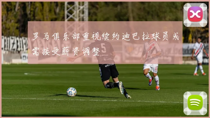 罗马俱乐部重视续约迪巴拉球员或需接受薪资调整