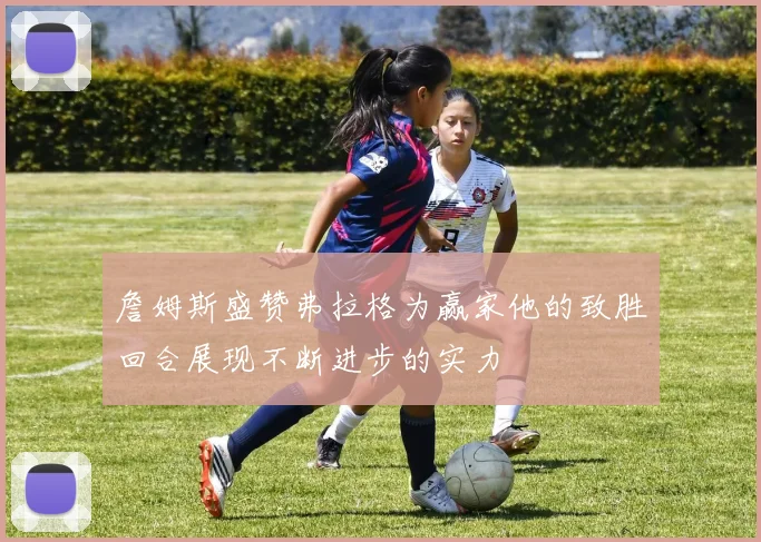 詹姆斯盛赞弗拉格为赢家他的致胜回合展现不断进步的实力