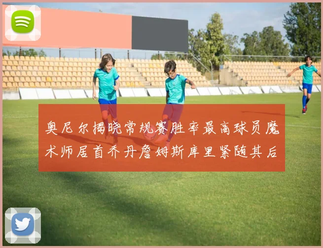 奥尼尔揭晓常规赛胜率最高球员魔术师居首乔丹詹姆斯库里紧随其后