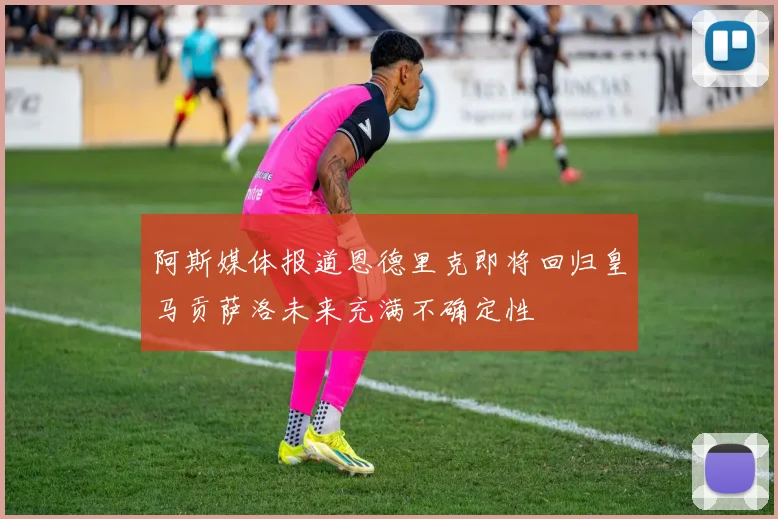 阿斯媒体报道恩德里克即将回归皇马贡萨洛未来充满不确定性