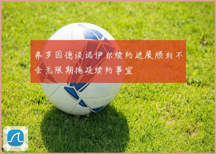 弗罗因德谈诺伊尔续约进展顺利不会无限期拖延续约事宜