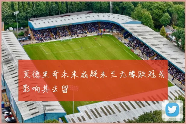 莫德里奇未来成疑米兰无缘欧冠或影响其去留