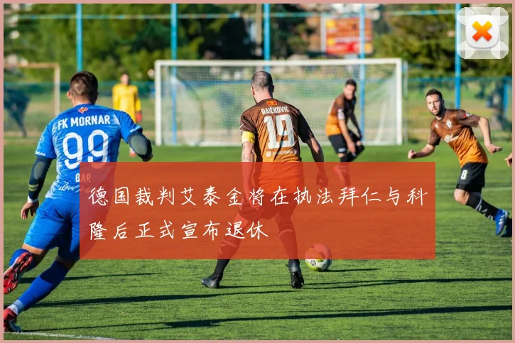 德国裁判艾泰金将在执法拜仁与科隆后正式宣布退休