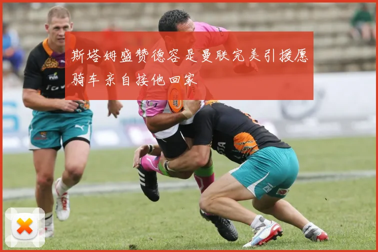 斯塔姆盛赞德容是曼联完美引援愿骑车亲自接他回家