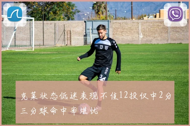 克莱状态低迷表现不佳12投仅中2分三分球命中率堪忧