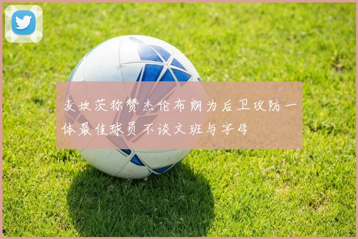 麦坎茨称赞杰伦布朗为后卫攻防一体最佳球员不谈文班与字母