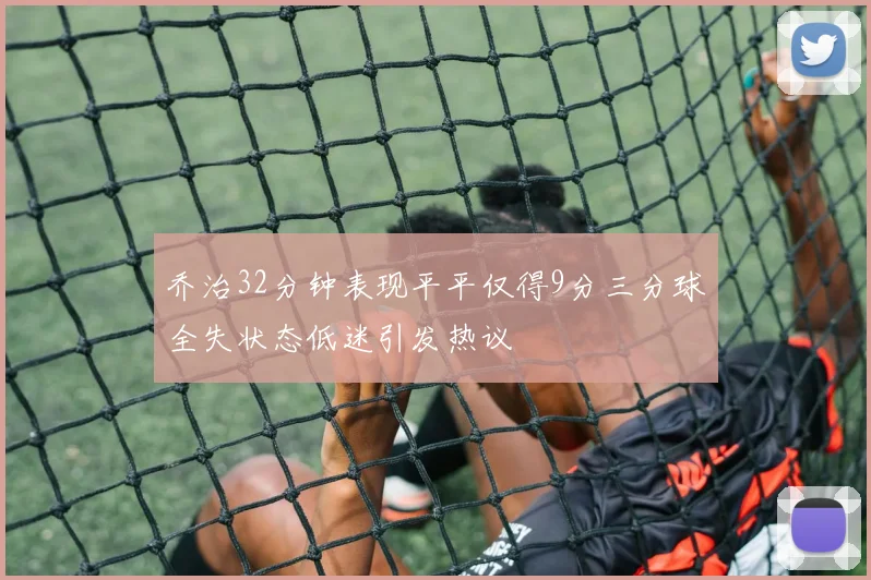 乔治32分钟表现平平仅得9分三分球全失状态低迷引发热议
