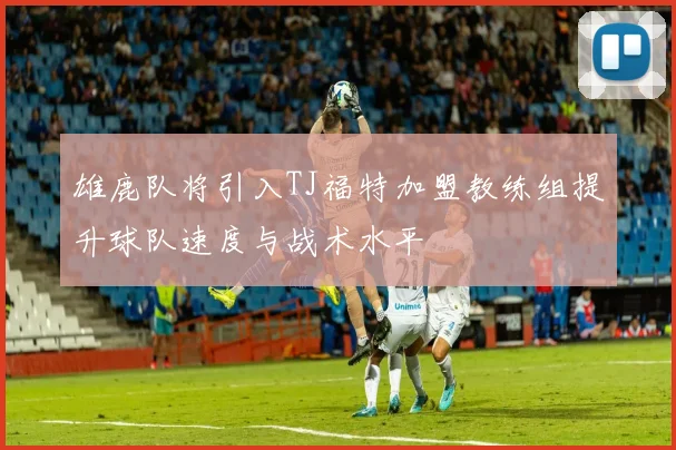 雄鹿队将引入TJ福特加盟教练组提升球队速度与战术水平