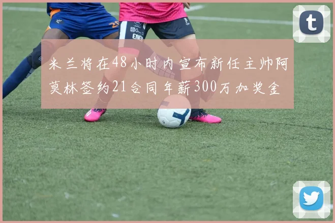 米兰将在48小时内宣布新任主帅阿莫林签约21合同年薪300万加奖金