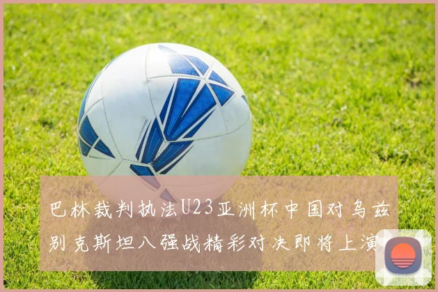 巴林裁判执法U23亚洲杯中国对乌兹别克斯坦八强战精彩对决即将上演