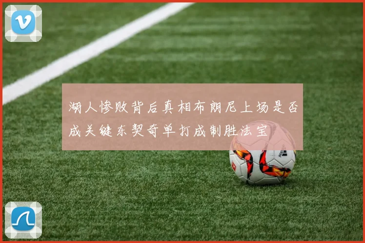 湖人惨败背后真相布朗尼上场是否成关键东契奇单打成制胜法宝