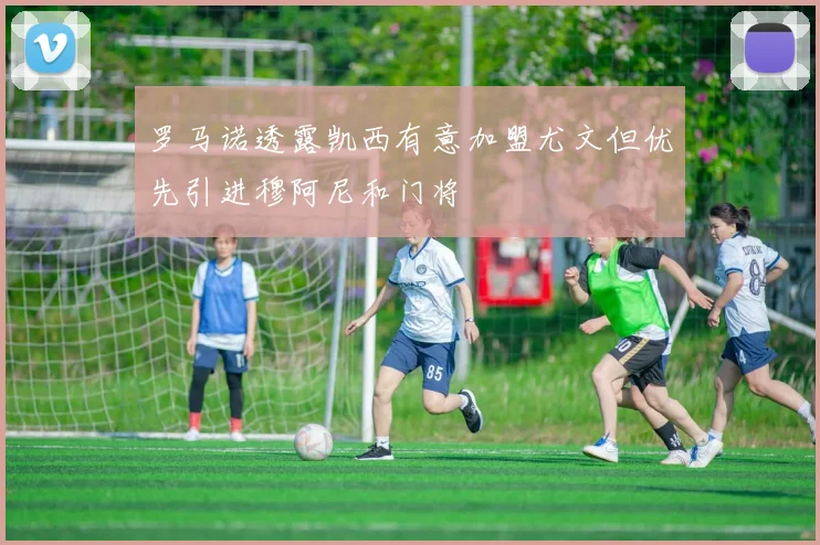 罗马诺透露凯西有意加盟尤文但优先引进穆阿尼和门将
