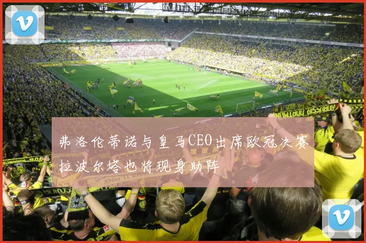 弗洛伦蒂诺与皇马CEO出席欧冠决赛拉波尔塔也将现身助阵