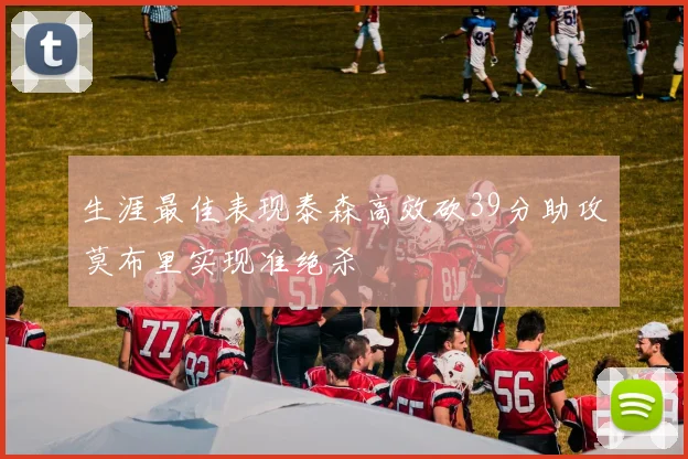 生涯最佳表现泰森高效砍39分助攻莫布里实现准绝杀