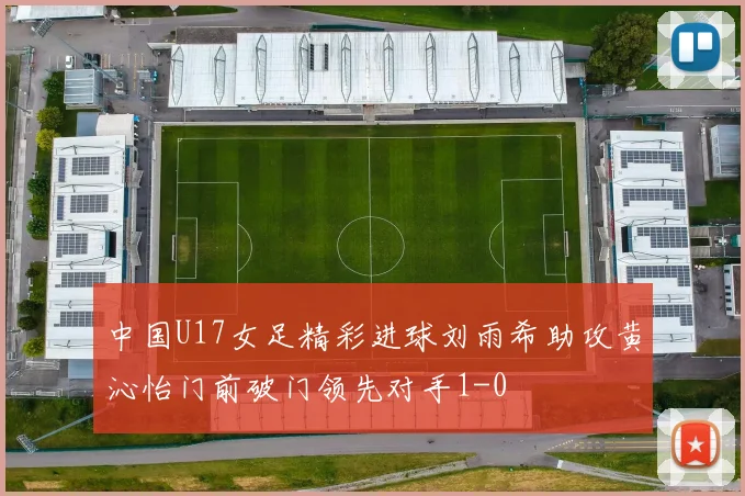 中国U17女足精彩进球刘雨希助攻黄沁怡门前破门领先对手1-0