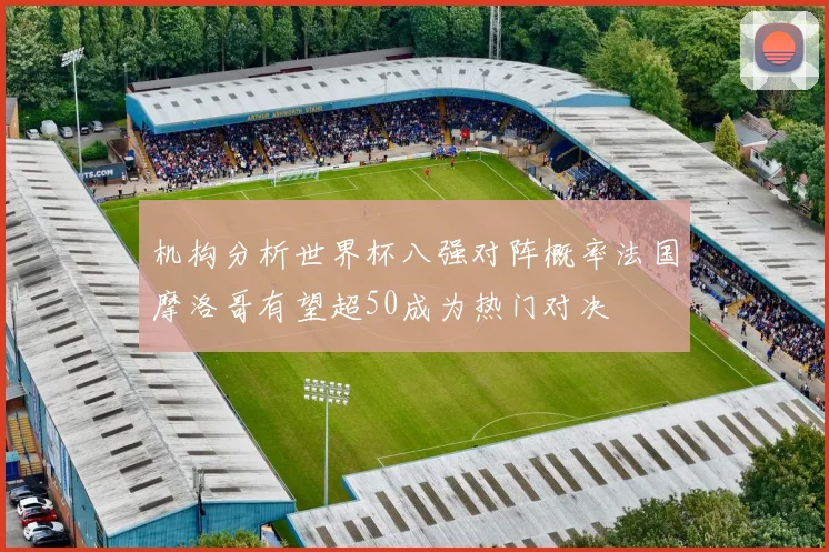 机构分析世界杯八强对阵概率法国摩洛哥有望超50成为热门对决