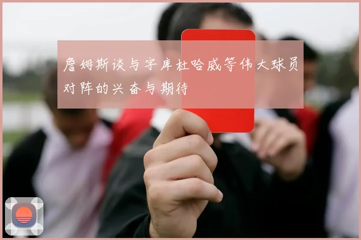 詹姆斯谈与字库杜哈威等伟大球员对阵的兴奋与期待