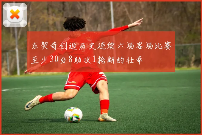 东契奇创造历史连续六场客场比赛至少30分8助攻1抢断的壮举